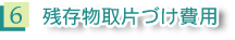 6 残存物取片づけ費用
